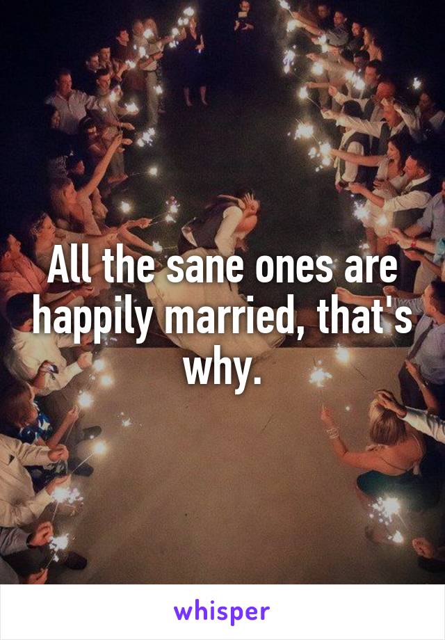 All the sane ones are happily married, that's why.