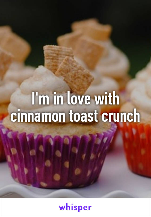 I'm in love with cinnamon toast crunch