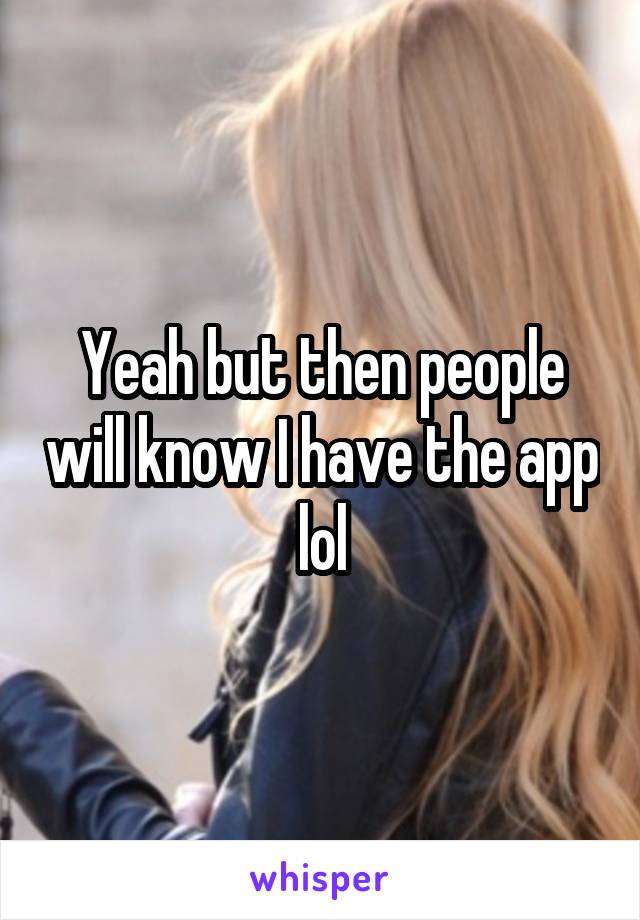 Yeah but then people will know I have the app lol
