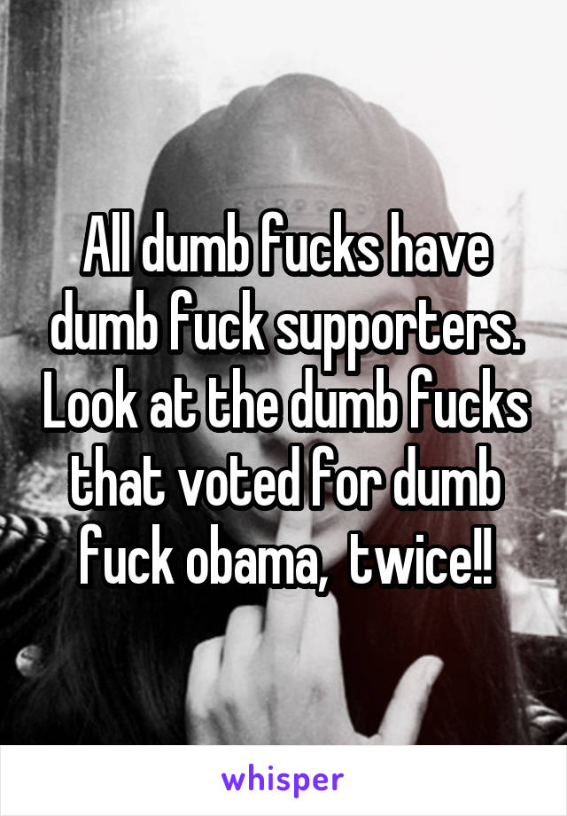 All dumb fucks have dumb fuck supporters. Look at the dumb fucks that voted for dumb fuck obama,  twice!!