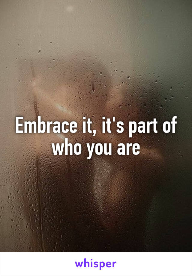 Embrace it, it's part of who you are
