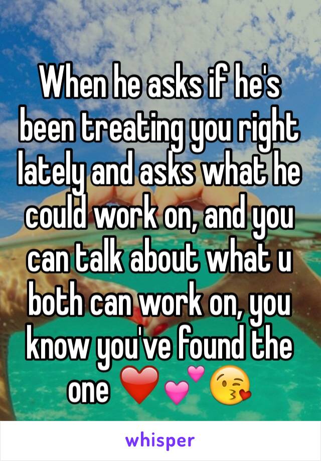 When he asks if he's been treating you right lately and asks what he could work on, and you can talk about what u both can work on, you know you've found the one ❤️💕😘