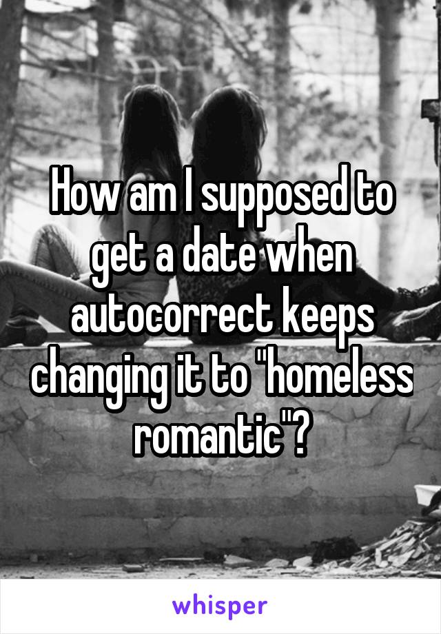 How am I supposed to get a date when autocorrect keeps changing it to "homeless romantic"?