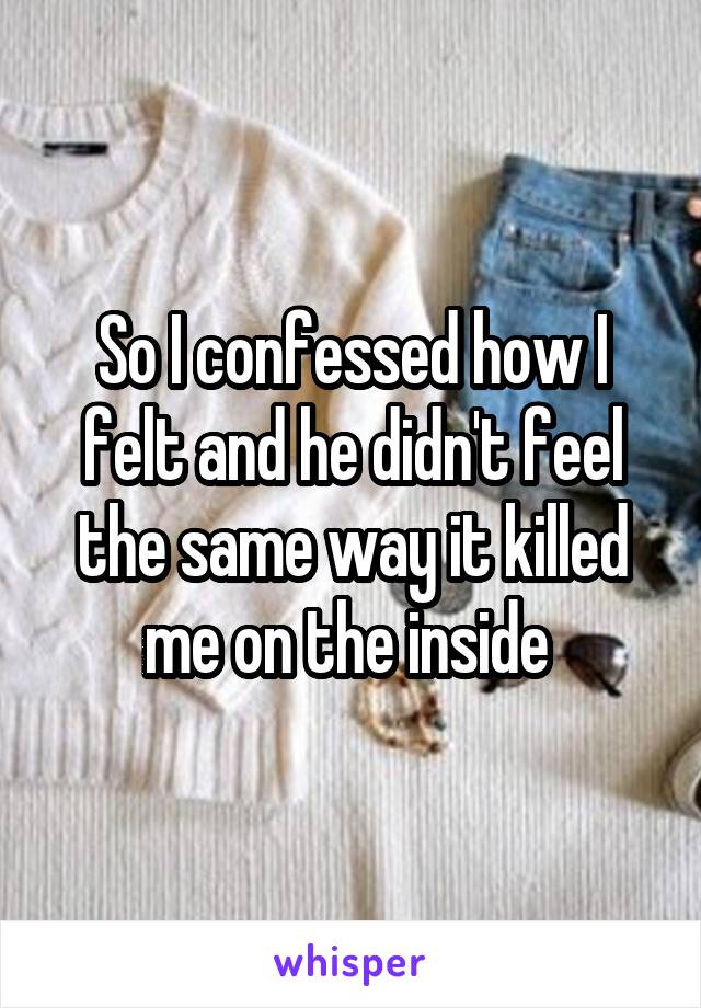 So I confessed how I felt and he didn't feel the same way it killed me on the inside 