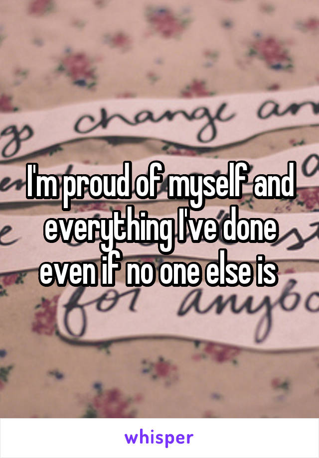 I'm proud of myself and everything I've done even if no one else is 