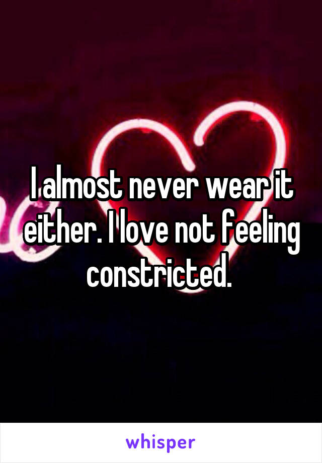 I almost never wear it either. I love not feeling constricted. 