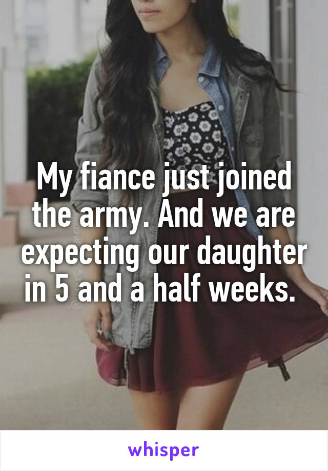My fiance just joined the army. And we are expecting our daughter in 5 and a half weeks. 