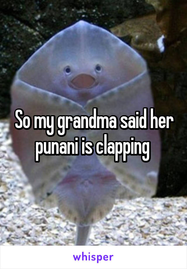 So my grandma said her punani is clapping 