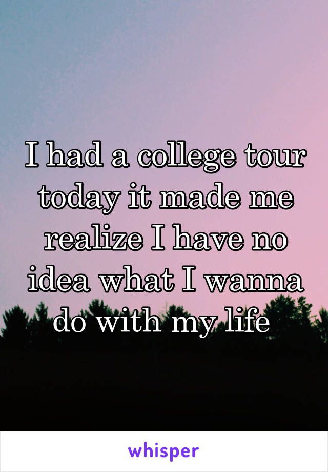 I had a college tour today it made me realize I have no idea what I wanna do with my life 