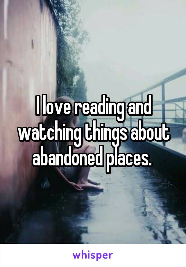 I love reading and watching things about abandoned places. 