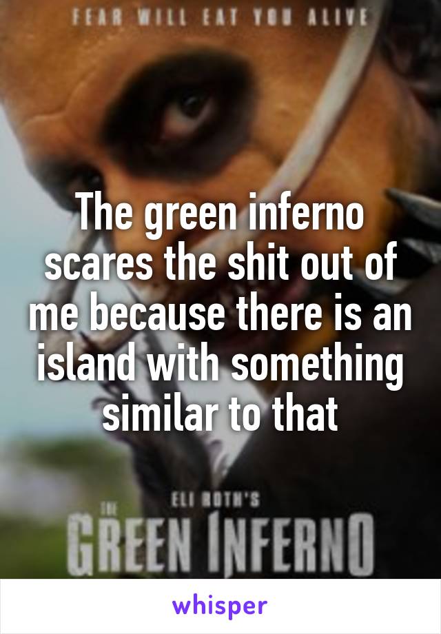 The green inferno scares the shit out of me because there is an island with something similar to that