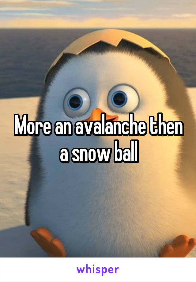 More an avalanche then a snow ball
