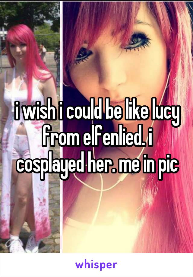 i wish i could be like lucy from elfenlied. i cosplayed her. me in pic