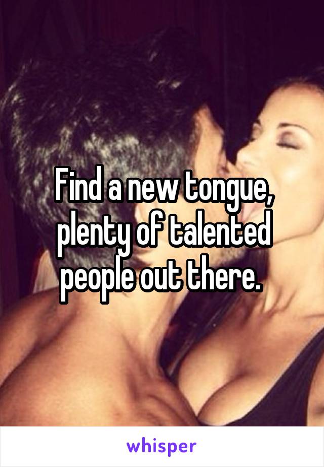 Find a new tongue, plenty of talented people out there. 