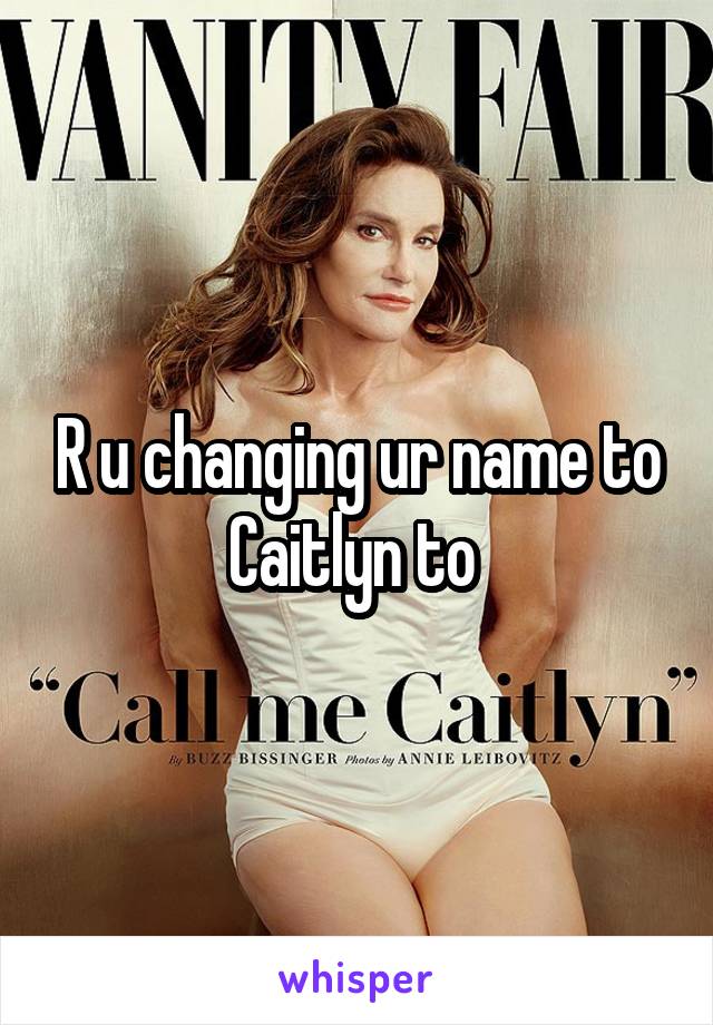 R u changing ur name to Caitlyn to 