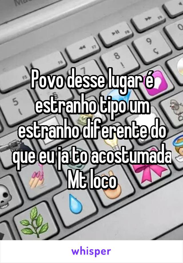 Povo desse lugar é estranho tipo um estranho diferente do que eu ja to acostumada
Mt loco