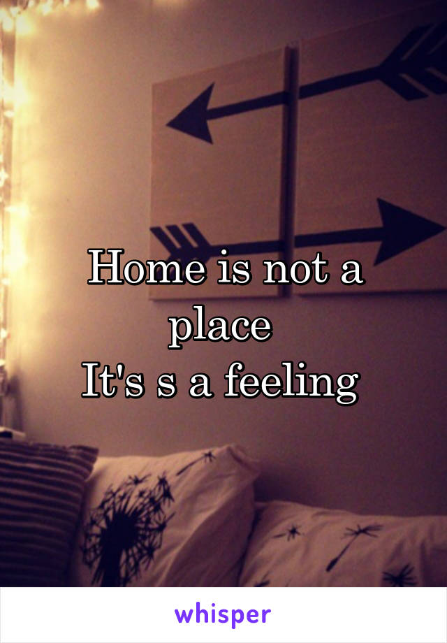 Home is not a place 
It's s a feeling 