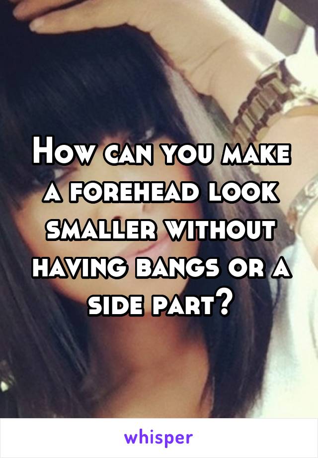 How can you make a forehead look smaller without having bangs or a side part?