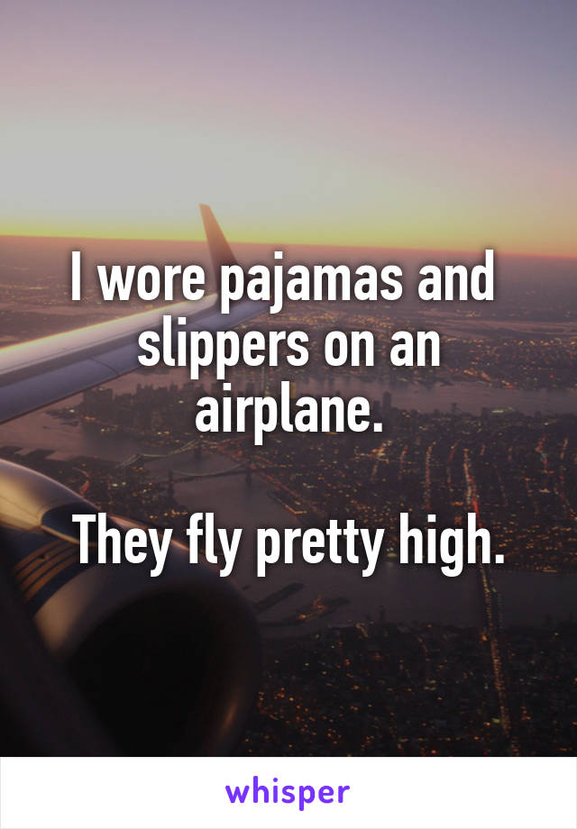 I wore pajamas and 
slippers on an airplane.

They fly pretty high.