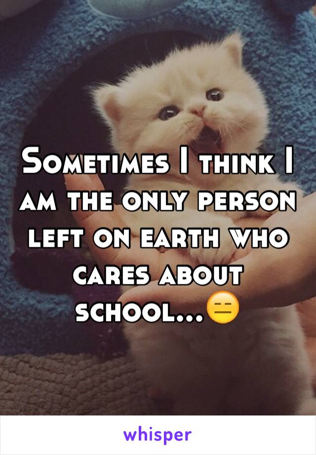 Sometimes I think I am the only person left on earth who cares about school...😑