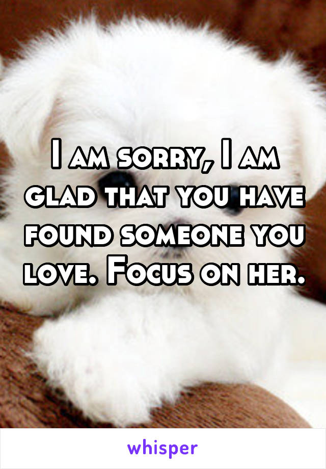 I am sorry, I am glad that you have found someone you love. Focus on her. 