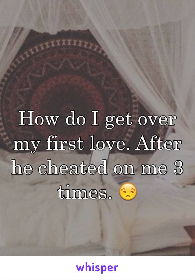 How do I get over my first love. After he cheated on me 3 times. 😒