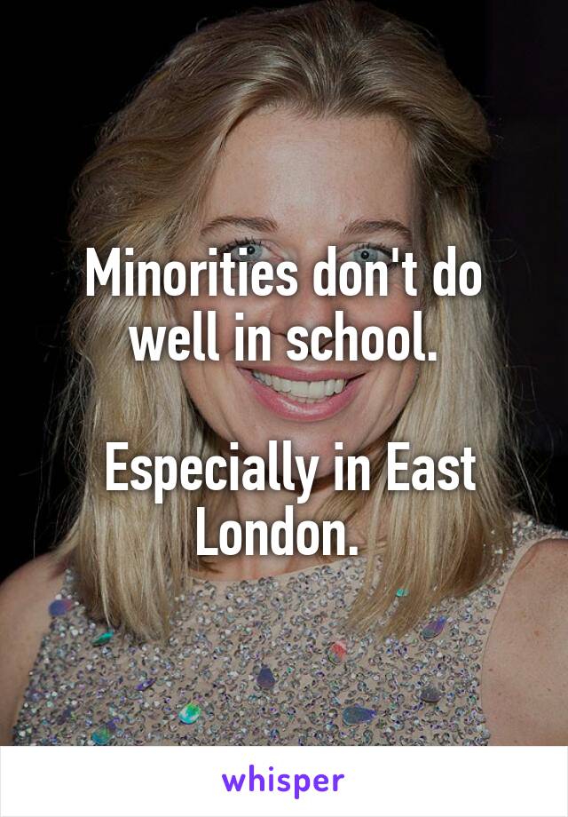 Minorities don't do well in school.

 Especially in East London. 