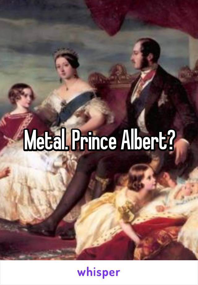 Metal. Prince Albert?