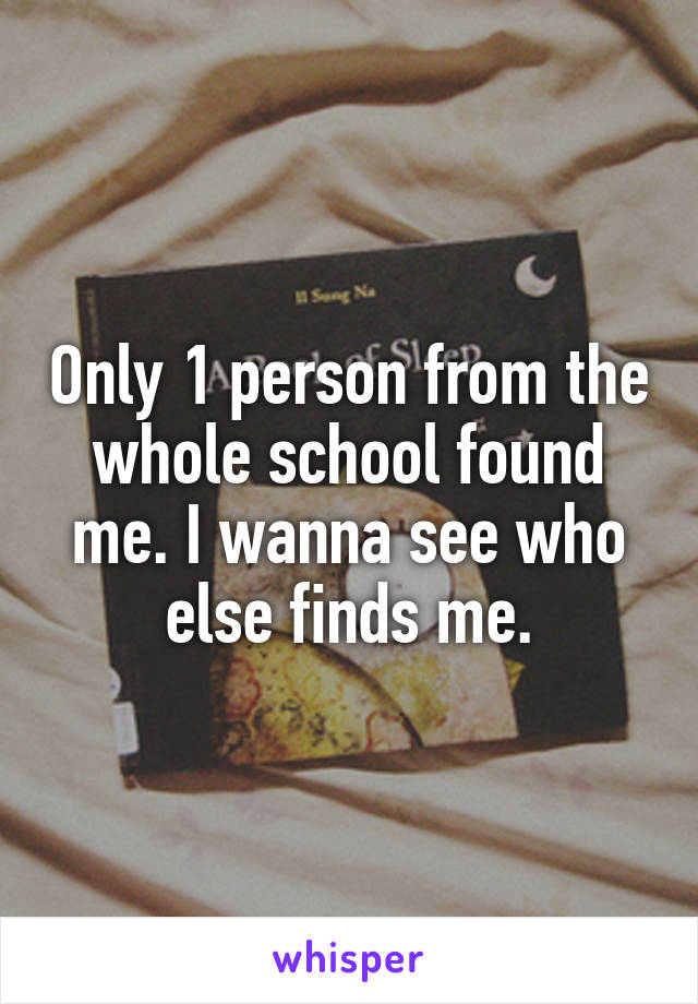 Only 1 person from the whole school found me. I wanna see who else finds me.