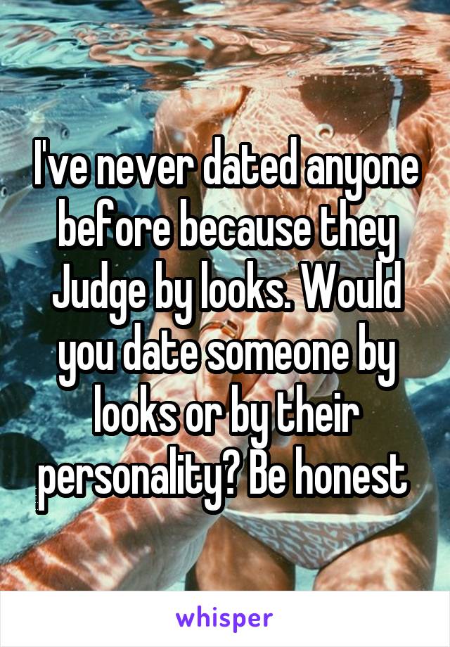 I've never dated anyone before because they Judge by looks. Would you date someone by looks or by their personality? Be honest 