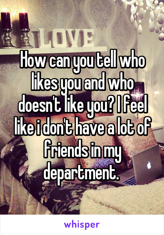 How can you tell who likes you and who doesn't like you? I feel like i don't have a lot of friends in my department. 