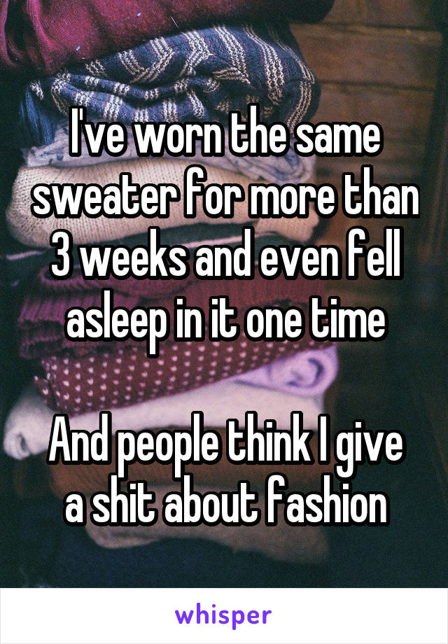 I've worn the same sweater for more than 3 weeks and even fell asleep in it one time

And people think I give a shit about fashion