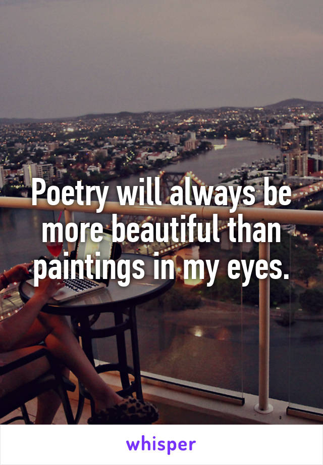 Poetry will always be more beautiful than paintings in my eyes.