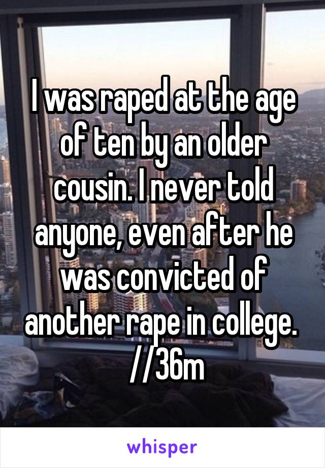 I was raped at the age of ten by an older cousin. I never told anyone, even after he was convicted of another rape in college.   //36m