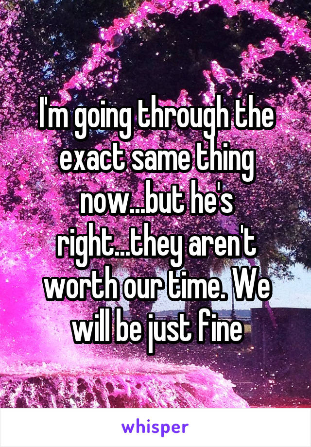 I'm going through the exact same thing now...but he's right...they aren't worth our time. We will be just fine