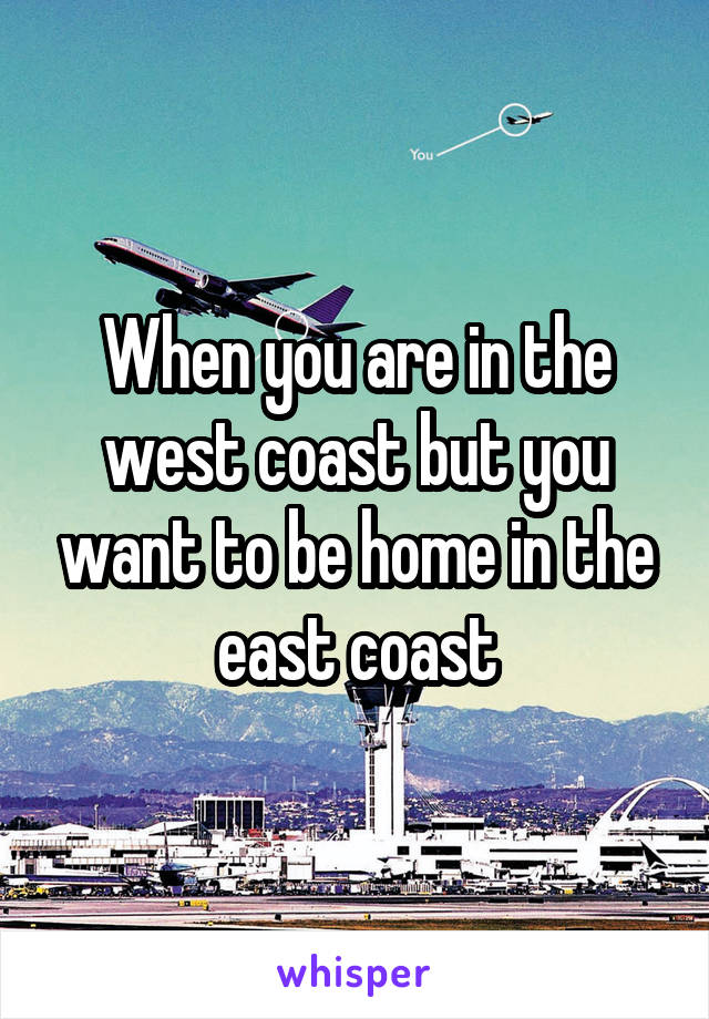When you are in the west coast but you want to be home in the east coast