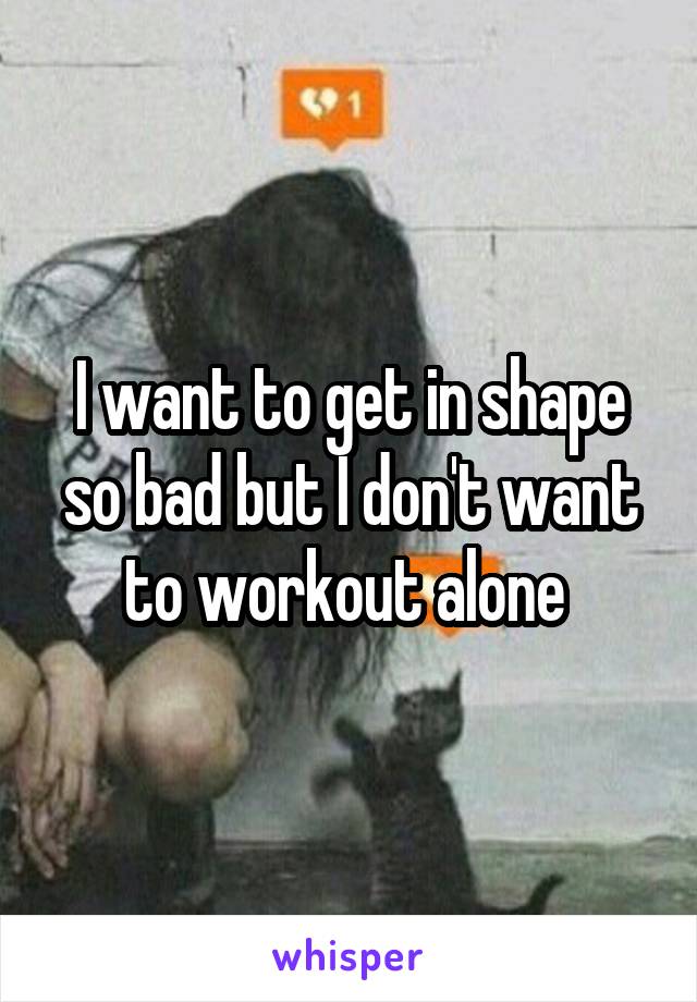 I want to get in shape so bad but I don't want to workout alone 