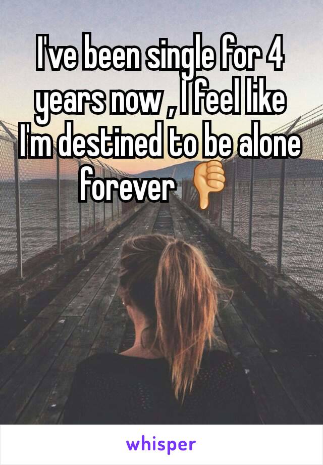 I've been single for 4 years now , I feel like I'm destined to be alone forever 👎 