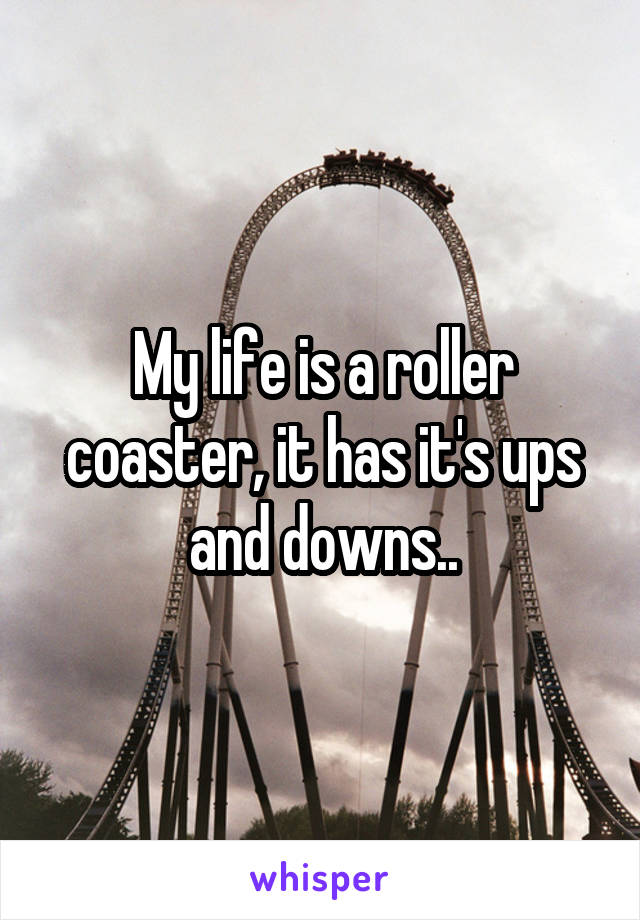 My life is a roller coaster, it has it's ups and downs..