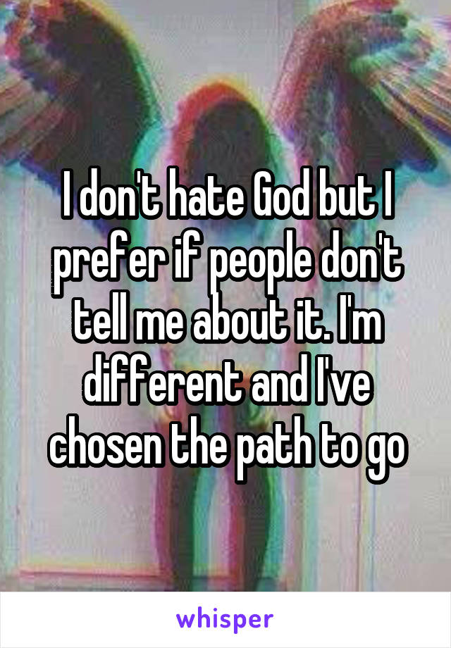 I don't hate God but I prefer if people don't tell me about it. I'm different and I've chosen the path to go