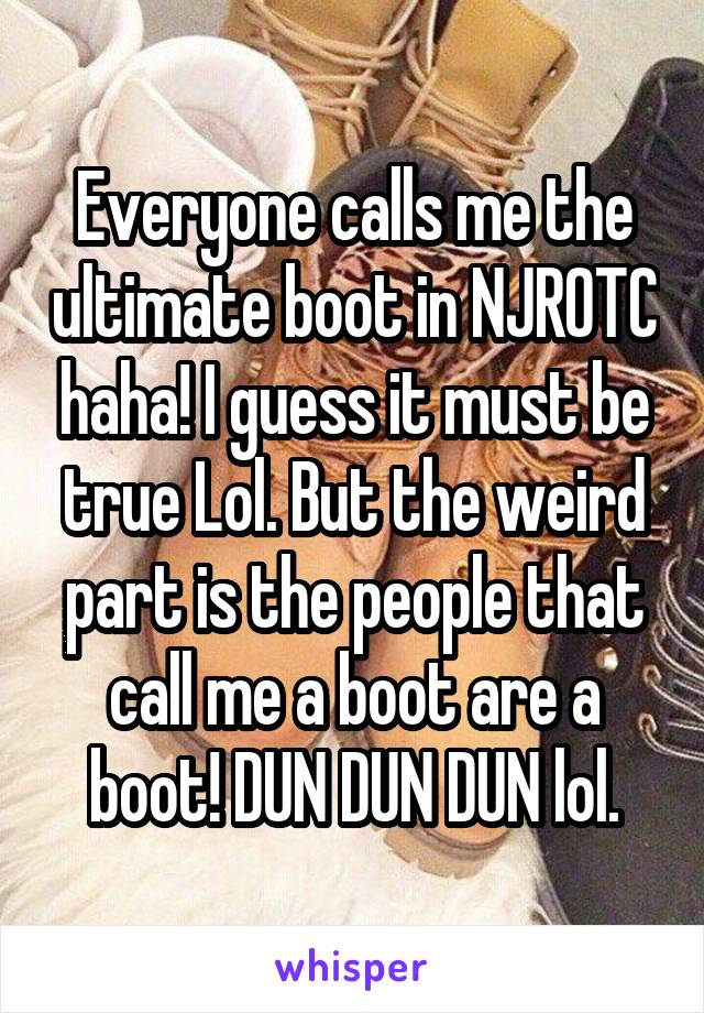 Everyone calls me the ultimate boot in NJROTC haha! I guess it must be true Lol. But the weird part is the people that call me a boot are a boot! DUN DUN DUN lol.