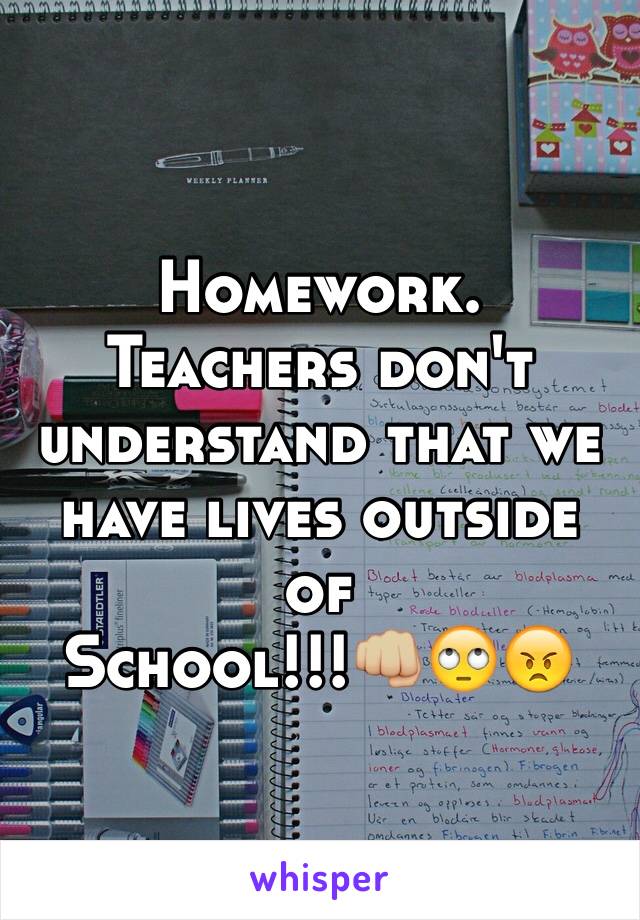 Homework. 
Teachers don't understand that we have lives outside of 
School!!!👊🏼🙄😠