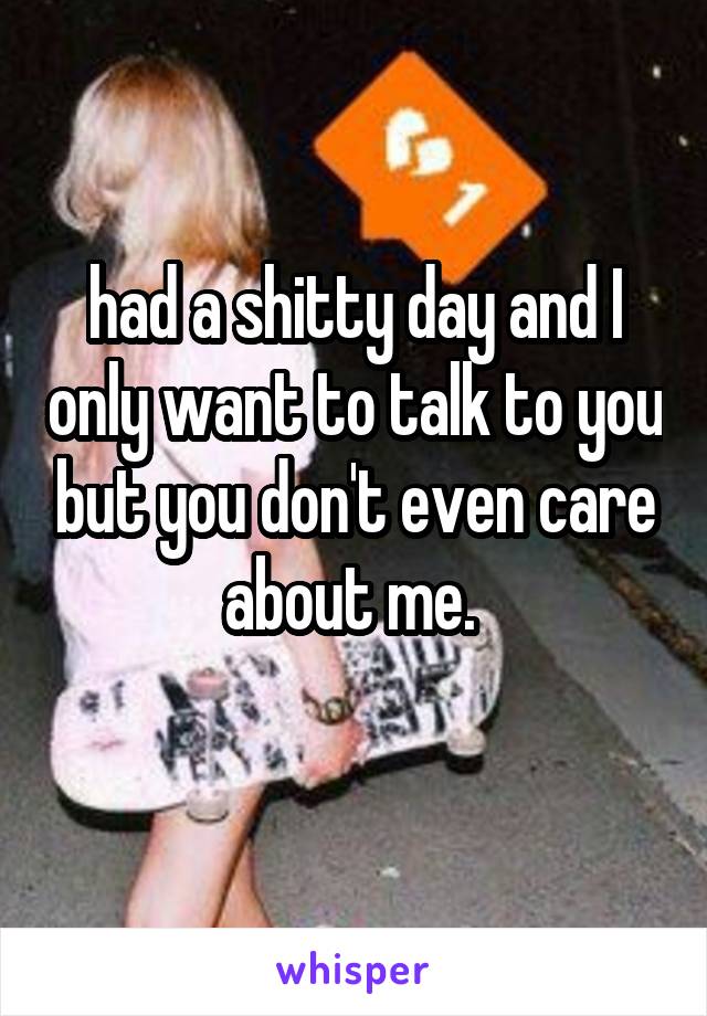 had a shitty day and I only want to talk to you but you don't even care about me. 

