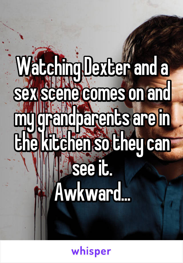 Watching Dexter and a sex scene comes on and my grandparents are in the kitchen so they can see it.
Awkward...