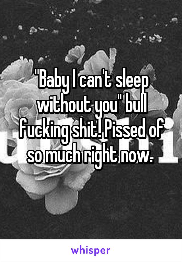 "Baby I can't sleep without you" bull fucking shit! Pissed of so much right now. 
