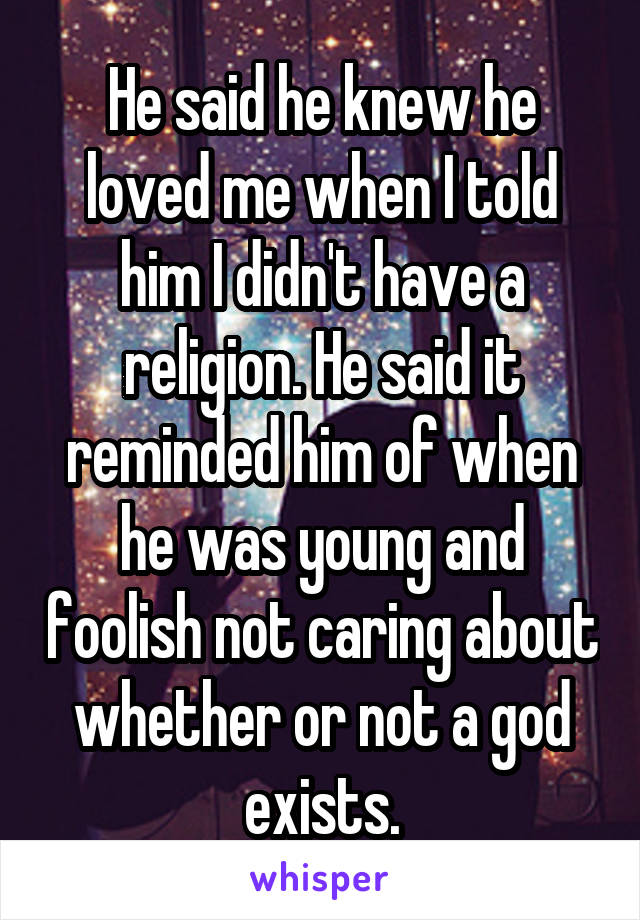 He said he knew he loved me when I told him I didn't have a religion. He said it reminded him of when he was young and foolish not caring about whether or not a god exists.