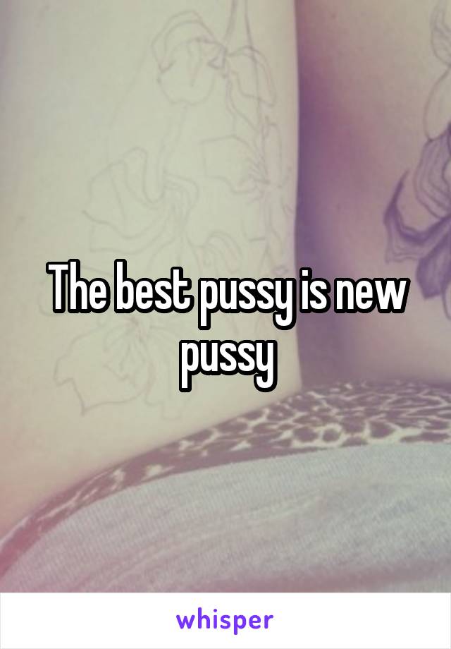 The best pussy is new pussy