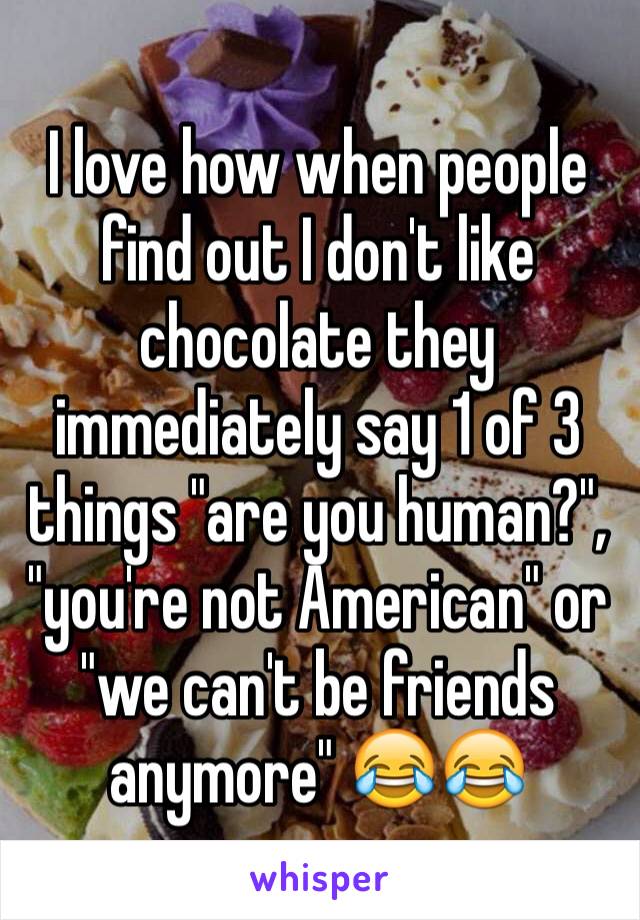 I love how when people find out I don't like chocolate they immediately say 1 of 3 things "are you human?", "you're not American" or "we can't be friends anymore" 😂😂