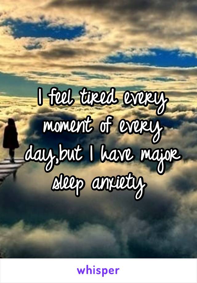 I feel tired every moment of every day,but I have major sleep anxiety 