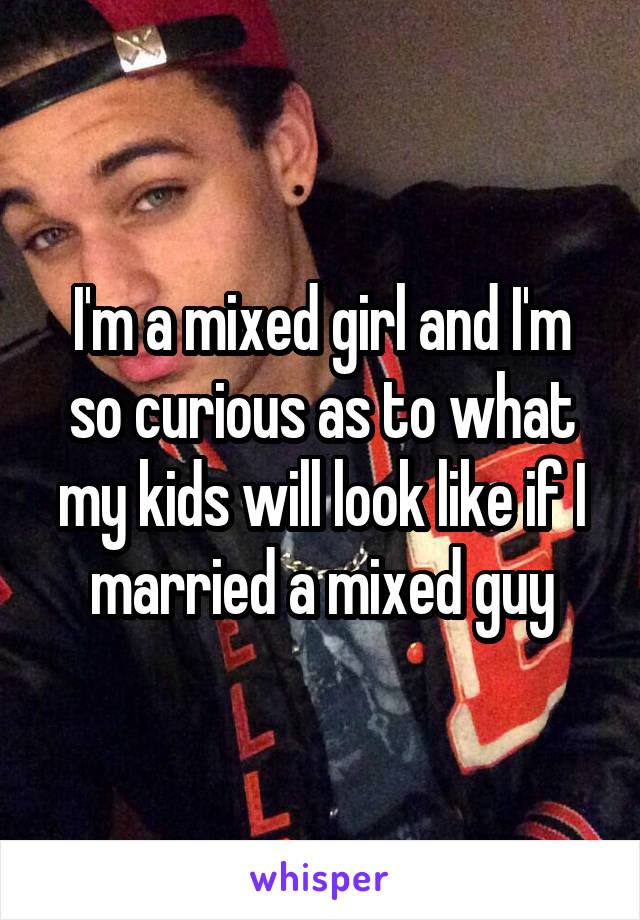 I'm a mixed girl and I'm so curious as to what my kids will look like if I married a mixed guy